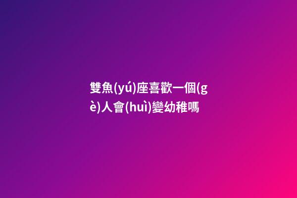 雙魚(yú)座喜歡一個(gè)人會(huì)變幼稚嗎-第1張-星座運(yùn)勢(shì)-玄機(jī)派