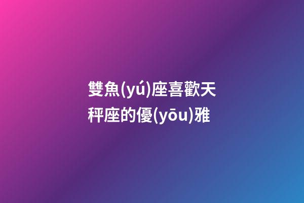 雙魚(yú)座喜歡天秤座的優(yōu)雅-第1張-星座運(yùn)勢(shì)-玄機(jī)派