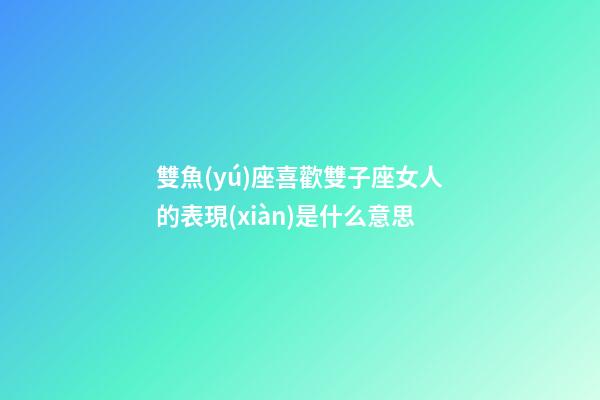 雙魚(yú)座喜歡雙子座女人的表現(xiàn)是什么意思-第1張-星座運(yùn)勢(shì)-玄機(jī)派