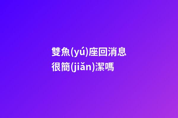 雙魚(yú)座回消息很簡(jiǎn)潔嗎