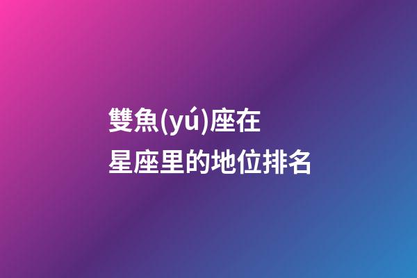 雙魚(yú)座在星座里的地位排名-第1張-星座運(yùn)勢(shì)-玄機(jī)派