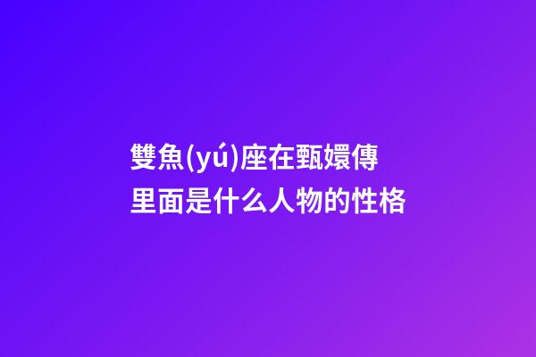 雙魚(yú)座在甄嬛傳里面是什么人物的性格-第1張-星座運(yùn)勢(shì)-玄機(jī)派