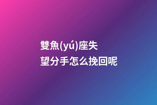 雙魚(yú)座失望分手怎么挽回呢