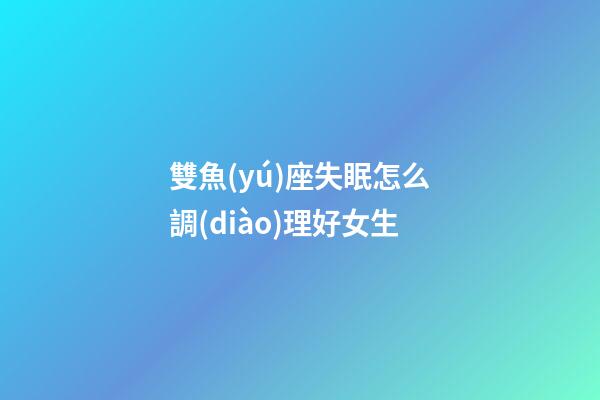雙魚(yú)座失眠怎么調(diào)理好女生-第1張-星座運(yùn)勢(shì)-玄機(jī)派