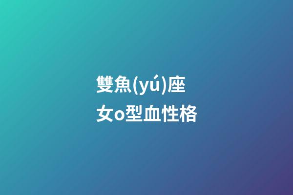 雙魚(yú)座女o型血性格-第1張-星座運(yùn)勢(shì)-玄機(jī)派