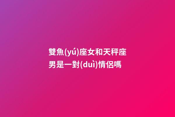 雙魚(yú)座女和天秤座男是一對(duì)情侶嗎-第1張-星座運(yùn)勢(shì)-玄機(jī)派