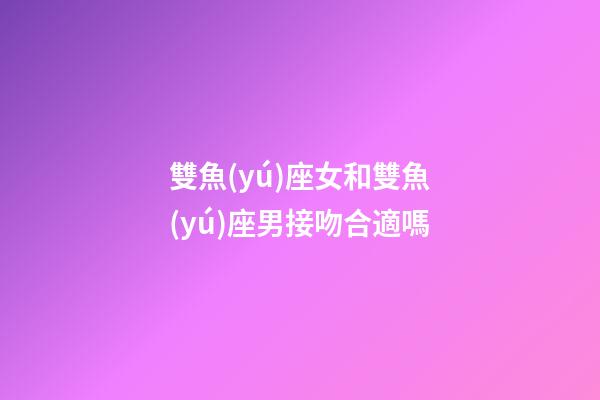 雙魚(yú)座女和雙魚(yú)座男接吻合適嗎-第1張-星座運(yùn)勢(shì)-玄機(jī)派