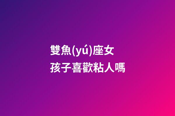 雙魚(yú)座女孩子喜歡粘人嗎-第1張-星座運(yùn)勢(shì)-玄機(jī)派