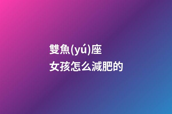 雙魚(yú)座女孩怎么減肥的-第1張-星座運(yùn)勢(shì)-玄機(jī)派