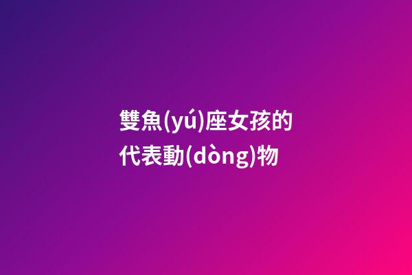 雙魚(yú)座女孩的代表動(dòng)物