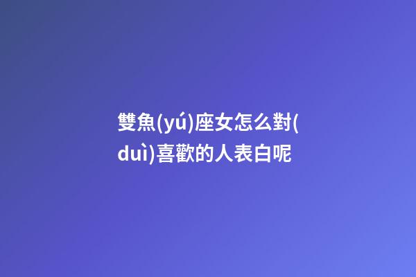 雙魚(yú)座女怎么對(duì)喜歡的人表白呢-第1張-星座運(yùn)勢(shì)-玄機(jī)派