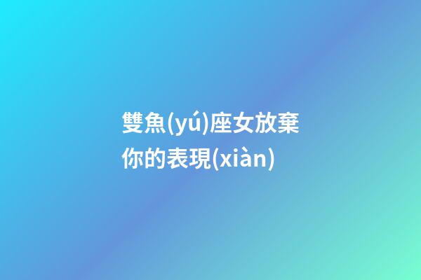 雙魚(yú)座女放棄你的表現(xiàn)-第1張-星座運(yùn)勢(shì)-玄機(jī)派