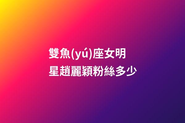 雙魚(yú)座女明星趙麗穎粉絲多少
