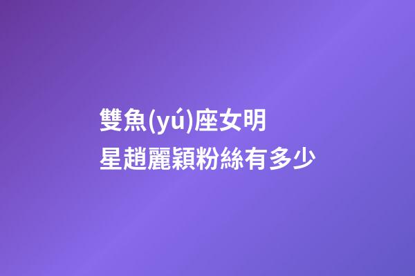 雙魚(yú)座女明星趙麗穎粉絲有多少