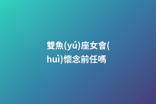 雙魚(yú)座女會(huì)懷念前任嗎-第1張-星座運(yùn)勢(shì)-玄機(jī)派