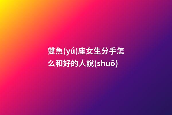 雙魚(yú)座女生分手怎么和好的人說(shuō)-第1張-星座運(yùn)勢(shì)-玄機(jī)派