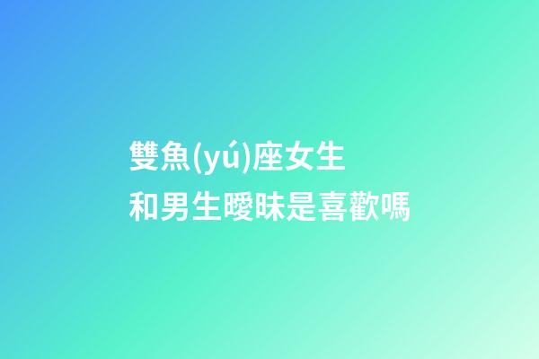 雙魚(yú)座女生和男生曖昧是喜歡嗎-第1張-星座運(yùn)勢(shì)-玄機(jī)派