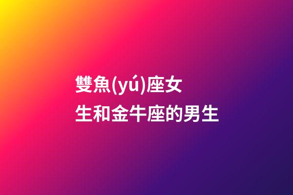 雙魚(yú)座女生和金牛座的男生-第1張-星座運(yùn)勢(shì)-玄機(jī)派