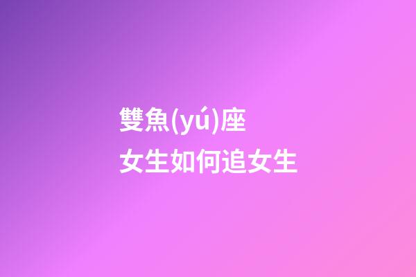 雙魚(yú)座女生如何追女生-第1張-星座運(yùn)勢(shì)-玄機(jī)派