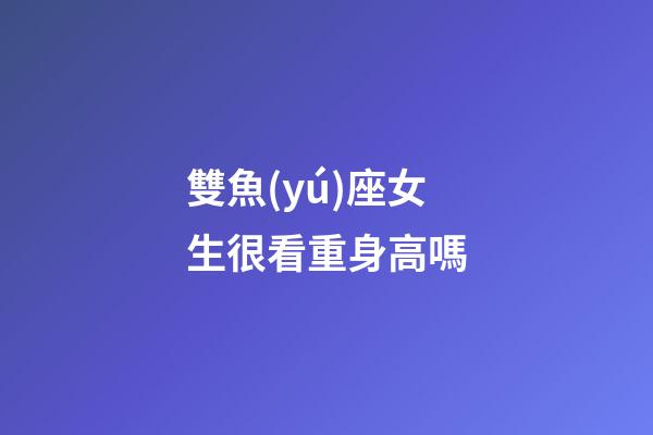 雙魚(yú)座女生很看重身高嗎-第1張-星座運(yùn)勢(shì)-玄機(jī)派