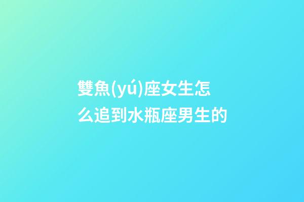 雙魚(yú)座女生怎么追到水瓶座男生的-第1張-星座運(yùn)勢(shì)-玄機(jī)派
