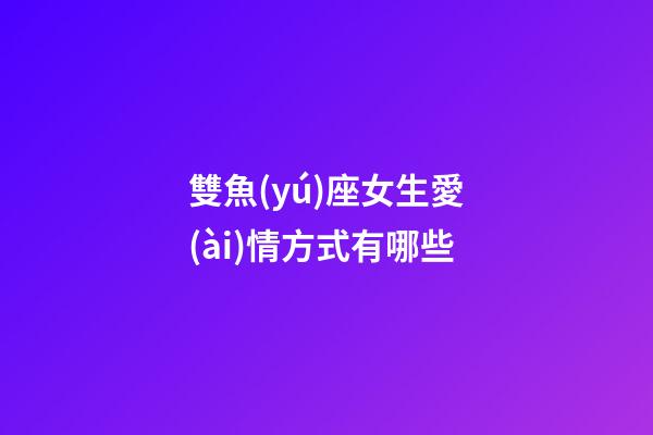 雙魚(yú)座女生愛(ài)情方式有哪些-第1張-星座運(yùn)勢(shì)-玄機(jī)派
