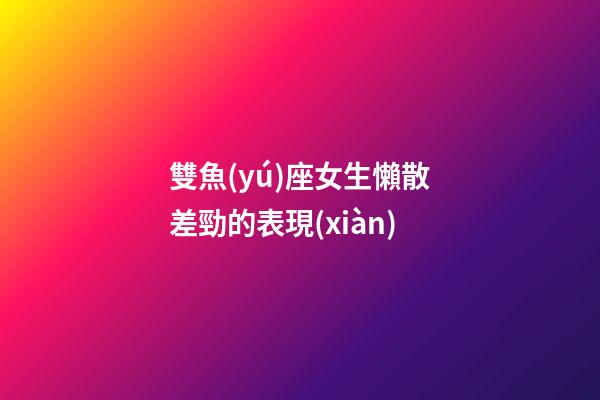 雙魚(yú)座女生懶散差勁的表現(xiàn)-第1張-星座運(yùn)勢(shì)-玄機(jī)派