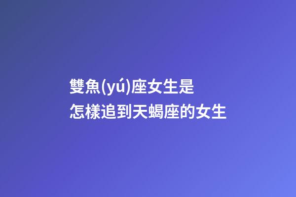 雙魚(yú)座女生是怎樣追到天蝎座的女生-第1張-星座運(yùn)勢(shì)-玄機(jī)派