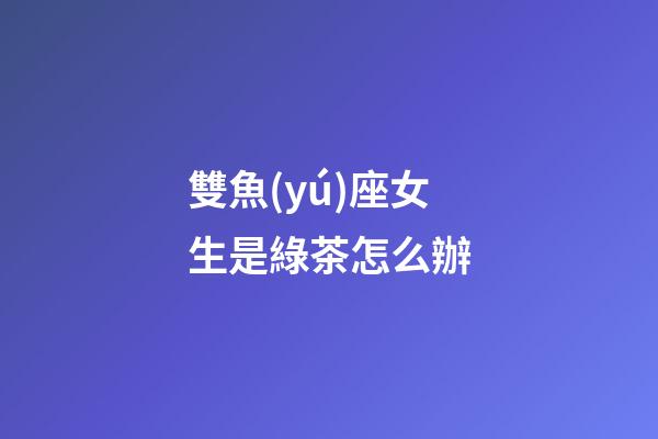 雙魚(yú)座女生是綠茶怎么辦-第1張-星座運(yùn)勢(shì)-玄機(jī)派