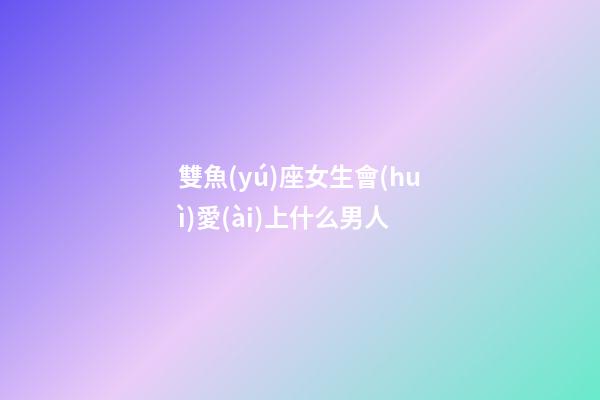 雙魚(yú)座女生會(huì)愛(ài)上什么男人-第1張-星座運(yùn)勢(shì)-玄機(jī)派