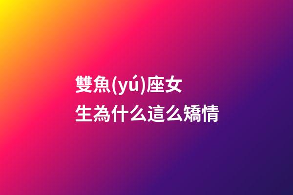 雙魚(yú)座女生為什么這么矯情