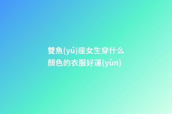 雙魚(yú)座女生穿什么顏色的衣服好運(yùn)-第1張-星座運(yùn)勢(shì)-玄機(jī)派