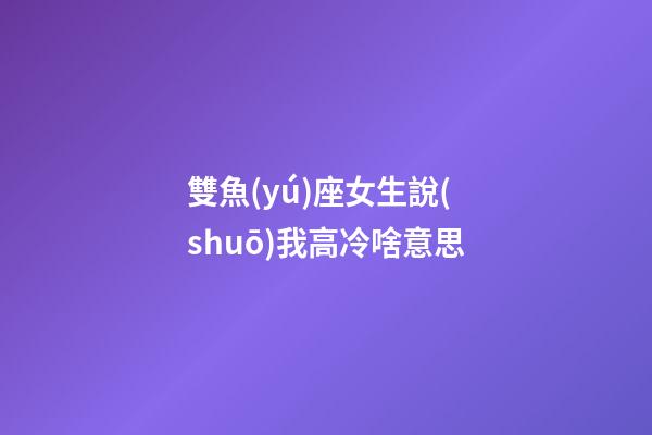 雙魚(yú)座女生說(shuō)我高冷啥意思-第1張-星座運(yùn)勢(shì)-玄機(jī)派
