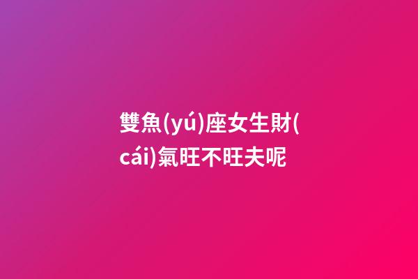 雙魚(yú)座女生財(cái)氣旺不旺夫呢