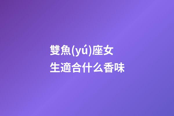 雙魚(yú)座女生適合什么香味