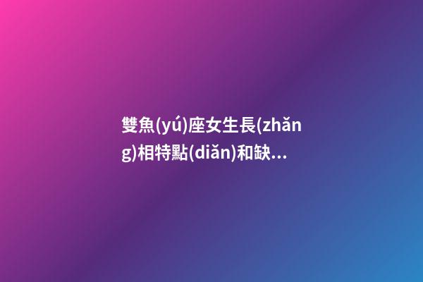 雙魚(yú)座女生長(zhǎng)相特點(diǎn)和缺點(diǎn)