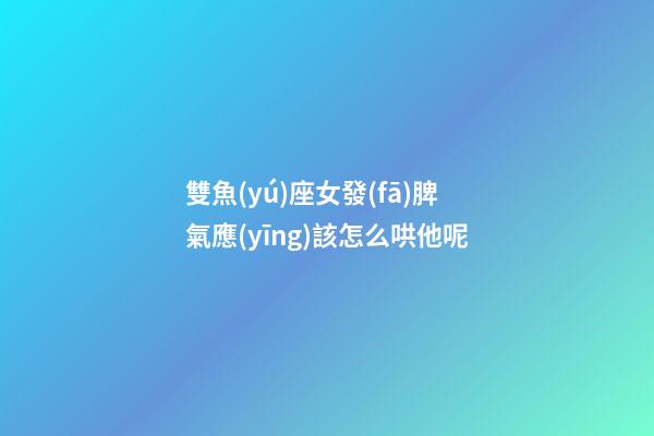 雙魚(yú)座女發(fā)脾氣應(yīng)該怎么哄他呢-第1張-星座運(yùn)勢(shì)-玄機(jī)派