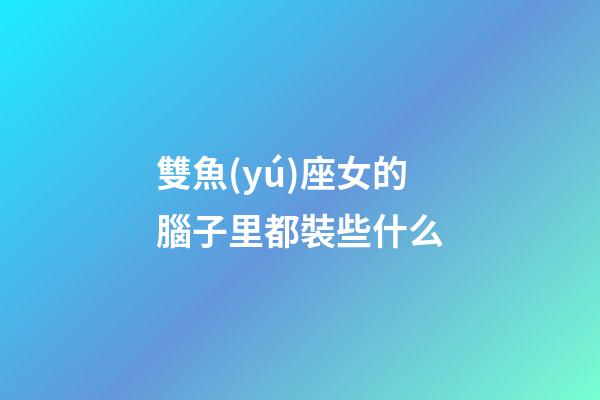 雙魚(yú)座女的腦子里都裝些什么