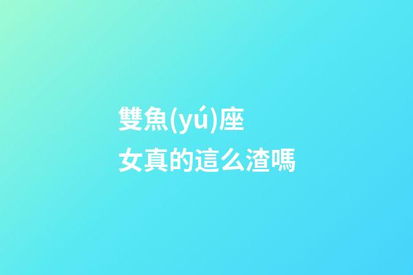 雙魚(yú)座女真的這么渣嗎