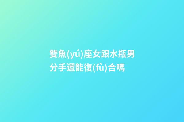 雙魚(yú)座女跟水瓶男分手還能復(fù)合嗎-第1張-星座運(yùn)勢(shì)-玄機(jī)派