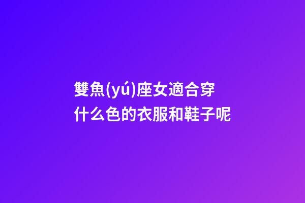 雙魚(yú)座女適合穿什么色的衣服和鞋子呢-第1張-星座運(yùn)勢(shì)-玄機(jī)派