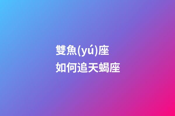 雙魚(yú)座如何追天蝎座-第1張-星座運(yùn)勢(shì)-玄機(jī)派