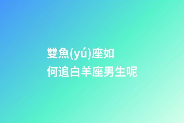 雙魚(yú)座如何追白羊座男生呢-第1張-星座運(yùn)勢(shì)-玄機(jī)派