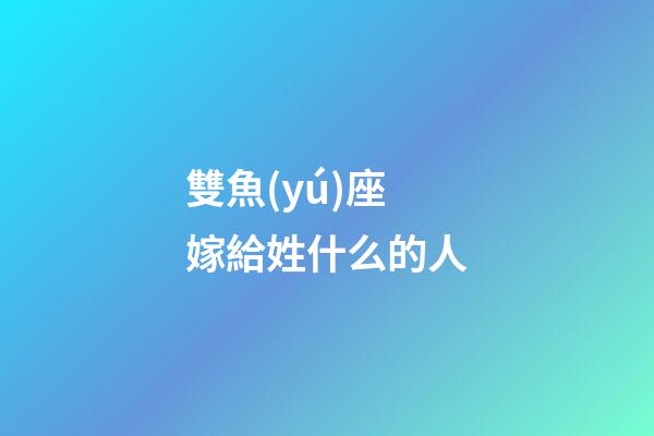 雙魚(yú)座嫁給姓什么的人