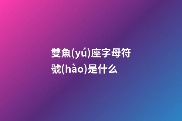 雙魚(yú)座字母符號(hào)是什么