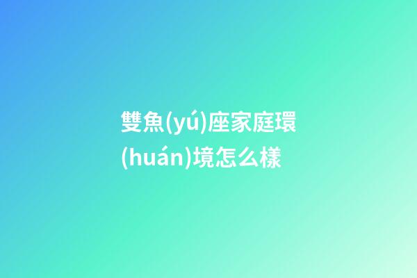 雙魚(yú)座家庭環(huán)境怎么樣-第1張-星座運(yùn)勢(shì)-玄機(jī)派