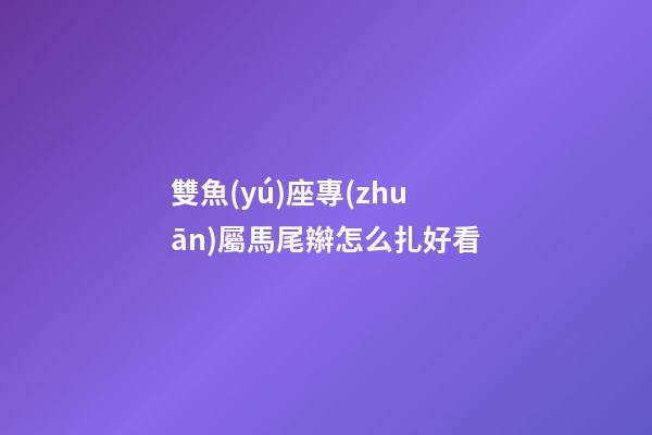 雙魚(yú)座專(zhuān)屬馬尾辮怎么扎好看-第1張-星座運(yùn)勢(shì)-玄機(jī)派