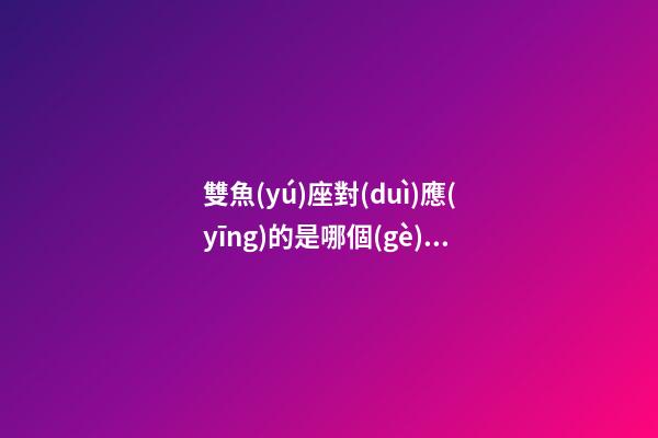 雙魚(yú)座對(duì)應(yīng)的是哪個(gè)星座的女人-第1張-星座運(yùn)勢(shì)-玄機(jī)派