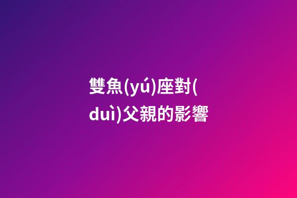 雙魚(yú)座對(duì)父親的影響