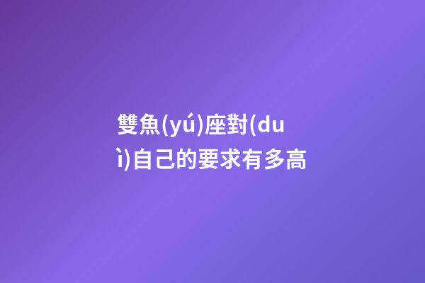 雙魚(yú)座對(duì)自己的要求有多高